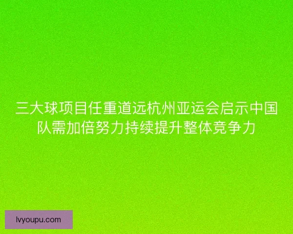 三大球项目任重道远杭州亚运会启示中国队需加倍努力持续提升整体竞争力