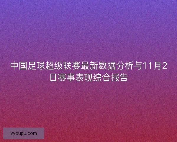 中国足球超级联赛最新数据分析与11月2日赛事表现综合报告